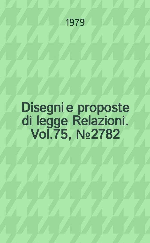 Disegni e proposte di legge Relazioni. Vol.75, №2782