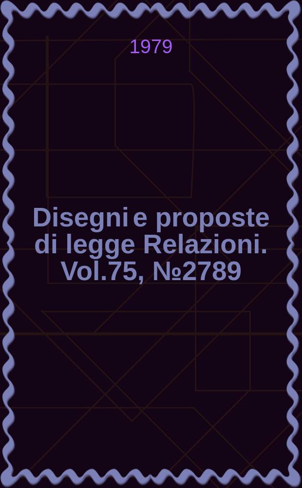 Disegni e proposte di legge Relazioni. Vol.75, №2789