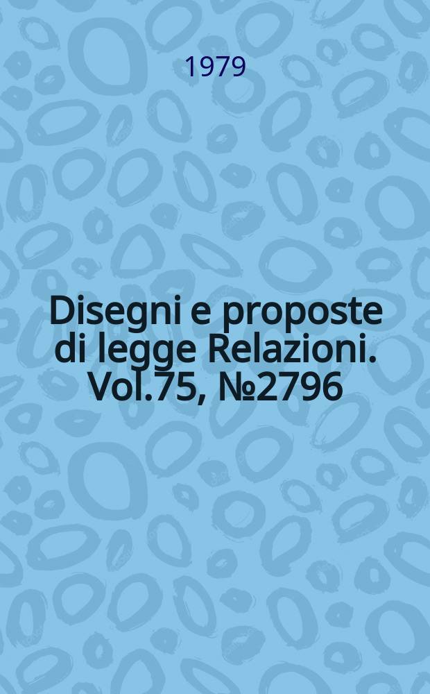Disegni e proposte di legge Relazioni. Vol.75, №2796