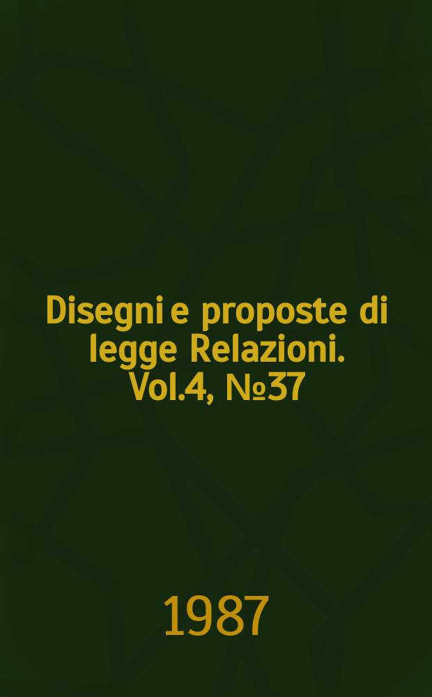 Disegni e proposte di legge Relazioni. Vol.4, №37