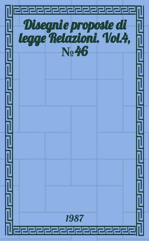 Disegni e proposte di legge Relazioni. Vol.4, №46