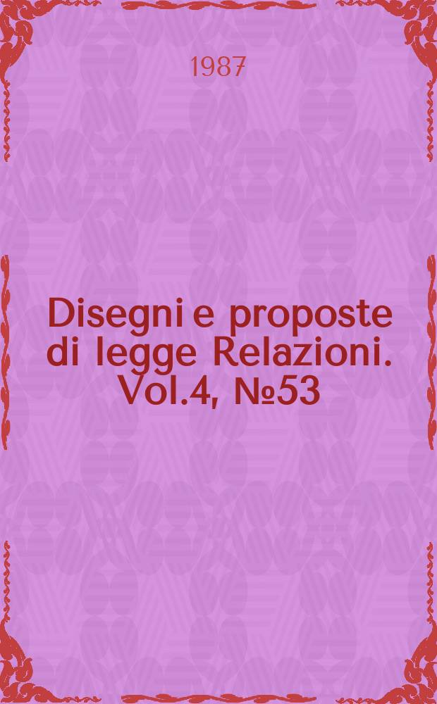 Disegni e proposte di legge Relazioni. Vol.4, №53