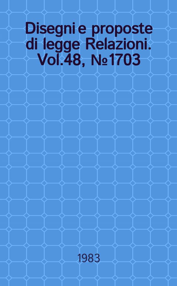 Disegni e proposte di legge Relazioni. Vol.48, №1703