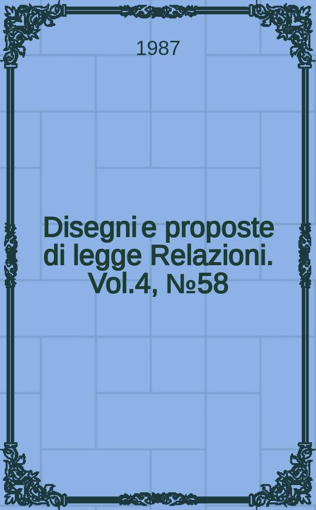 Disegni e proposte di legge Relazioni. Vol.4, №58