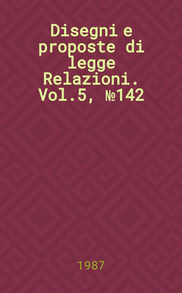 Disegni e proposte di legge Relazioni. Vol.5, №142