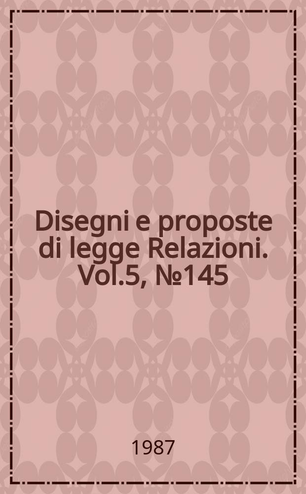 Disegni e proposte di legge Relazioni. Vol.5, №145