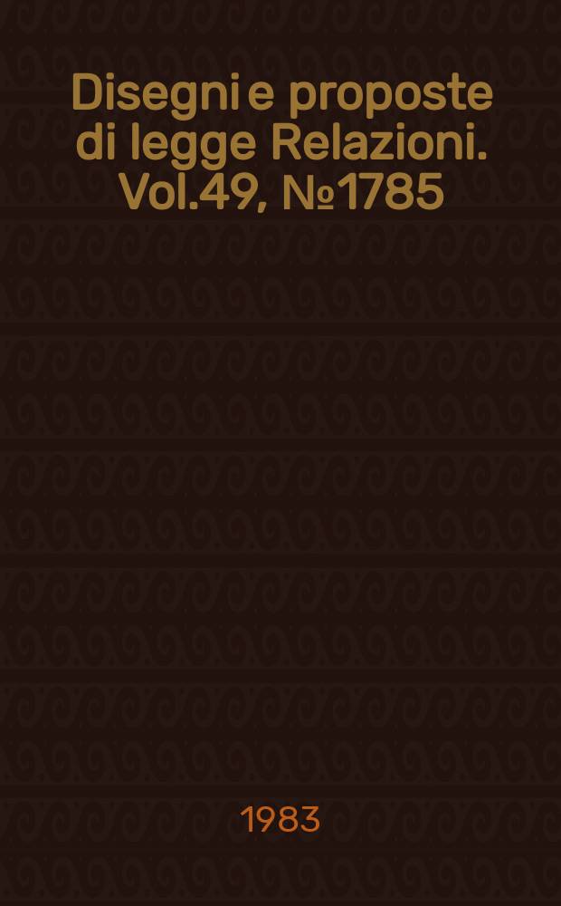 Disegni e proposte di legge Relazioni. Vol.49, №1785