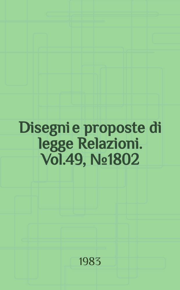 Disegni e proposte di legge Relazioni. Vol.49, №1802
