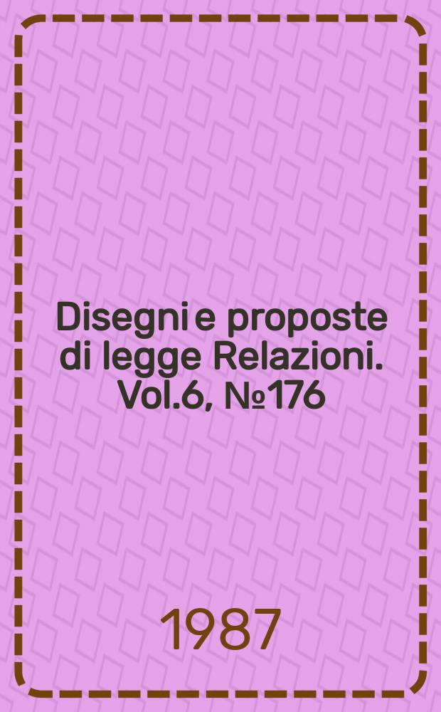 Disegni e proposte di legge Relazioni. Vol.6, №176