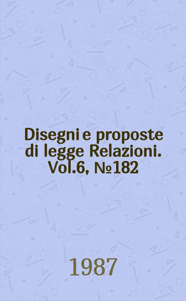 Disegni e proposte di legge Relazioni. Vol.6, №182