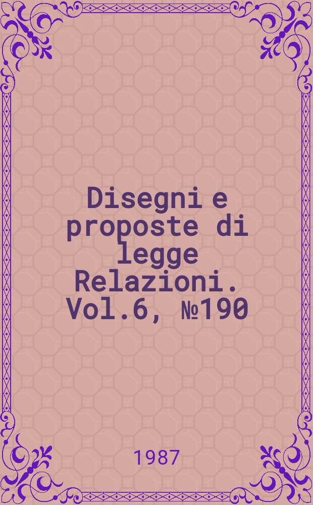 Disegni e proposte di legge Relazioni. Vol.6, №190