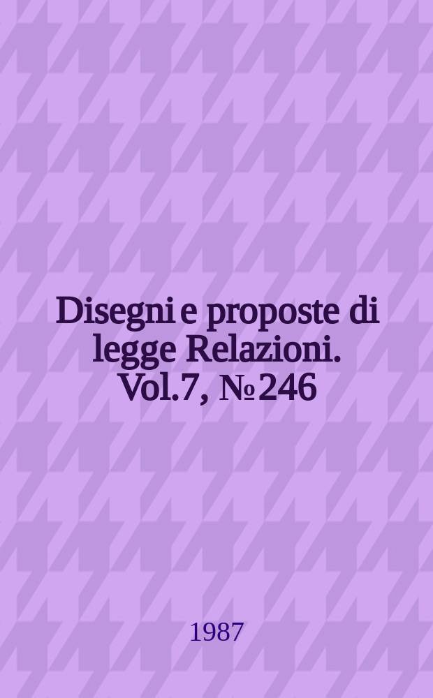 Disegni e proposte di legge Relazioni. Vol.7, №246