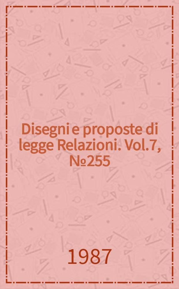 Disegni e proposte di legge Relazioni. Vol.7, №255