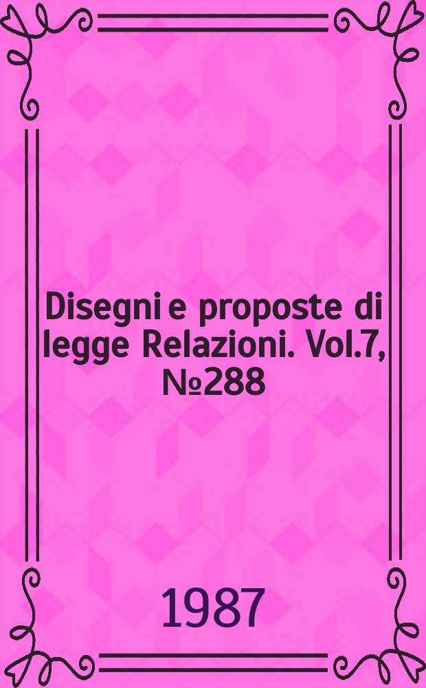 Disegni e proposte di legge Relazioni. Vol.7, №288