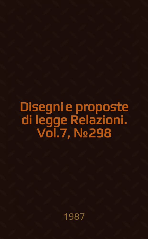 Disegni e proposte di legge Relazioni. Vol.7, №298