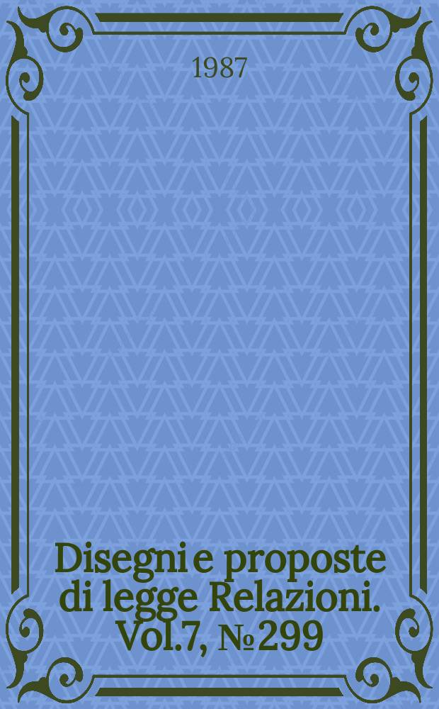 Disegni e proposte di legge Relazioni. Vol.7, №299