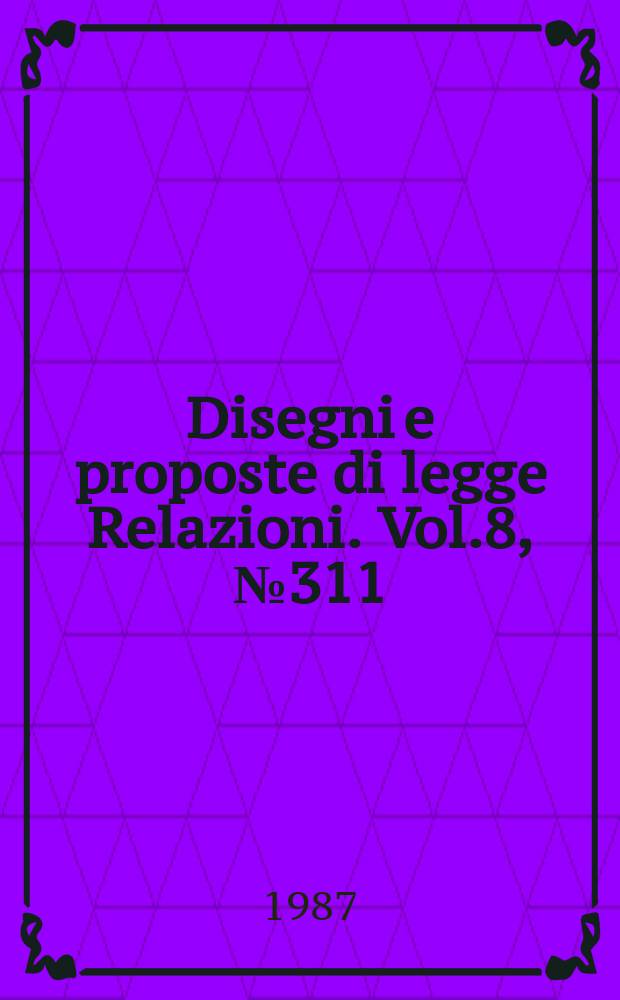 Disegni e proposte di legge Relazioni. Vol.8, №311