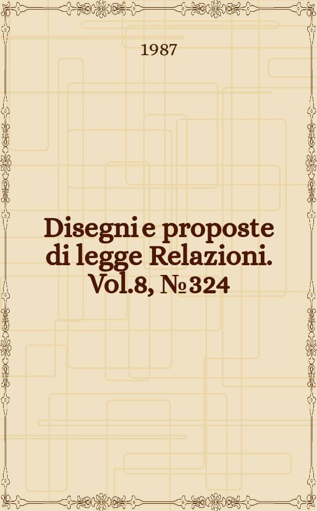 Disegni e proposte di legge Relazioni. Vol.8, №324