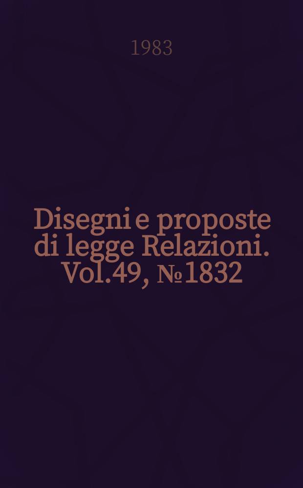 Disegni e proposte di legge Relazioni. Vol.49, №1832