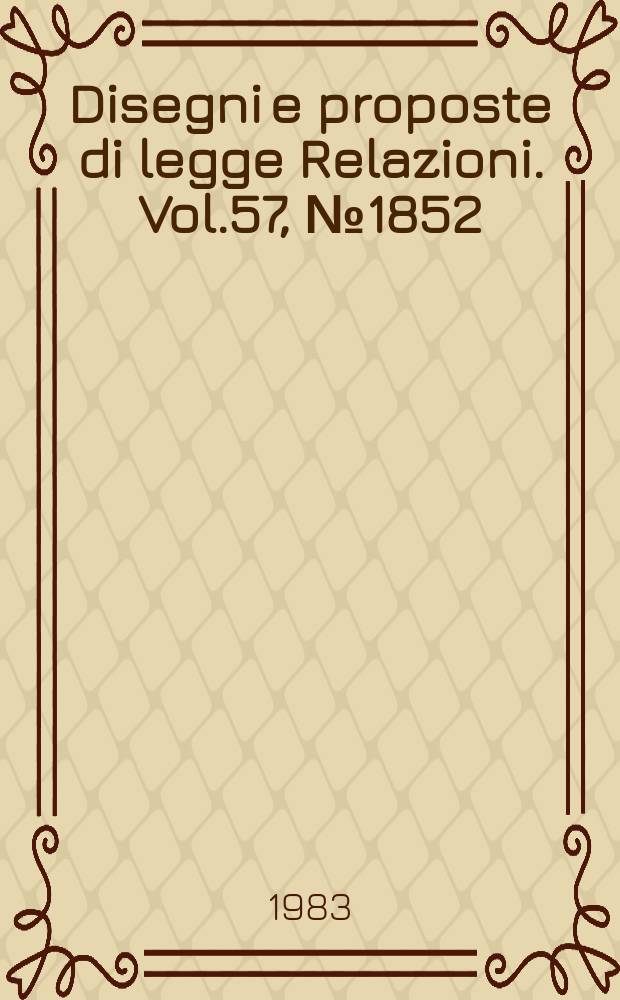 Disegni e proposte di legge Relazioni. Vol.57, №1852