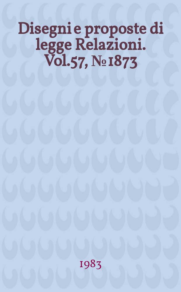 Disegni e proposte di legge Relazioni. Vol.57, №1873