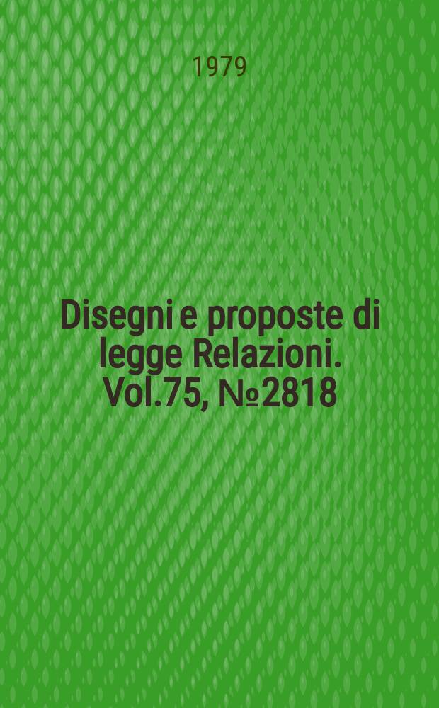 Disegni e proposte di legge Relazioni. Vol.75, №2818