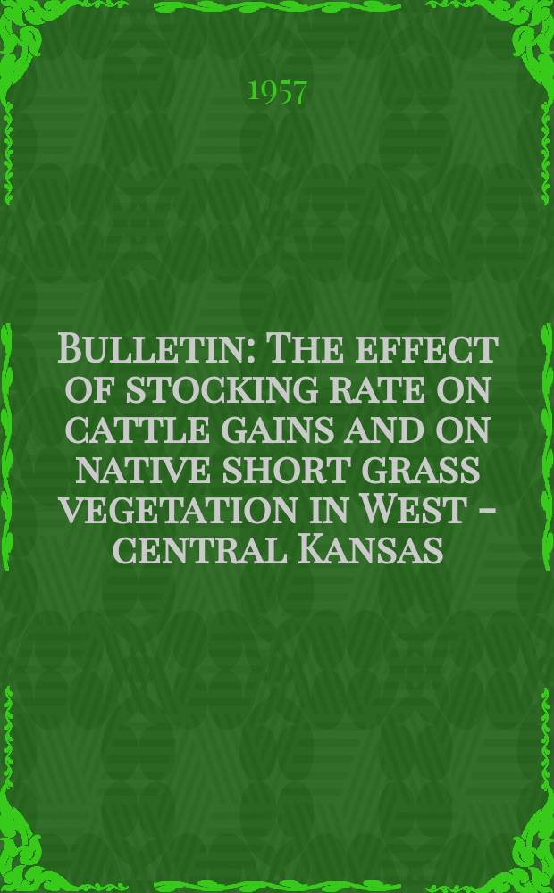 Bulletin : The effect of stocking rate on cattle gains and on native short grass vegetation in West - central Kansas
