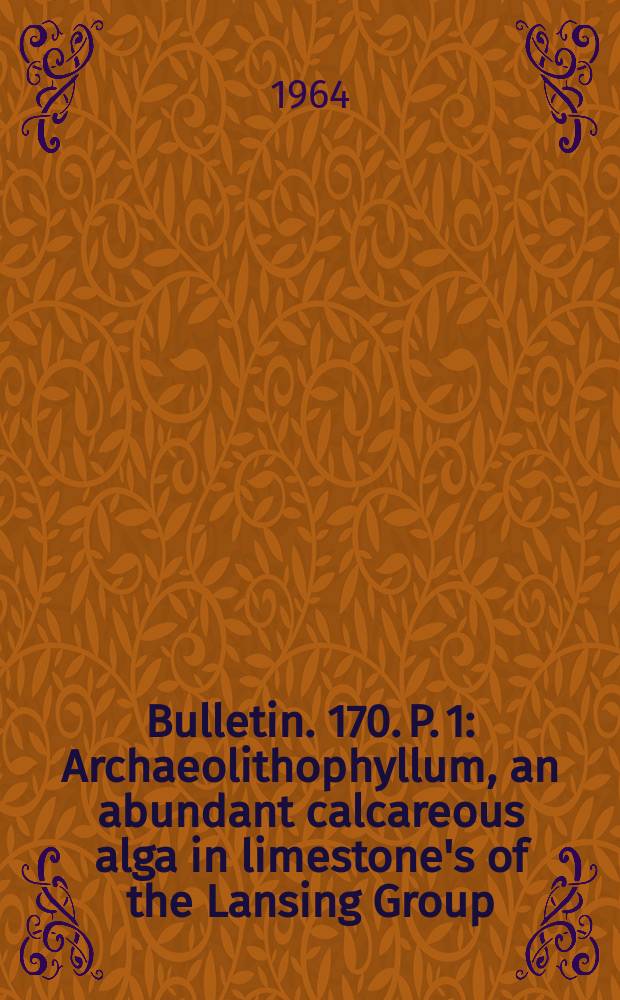 Bulletin. 170. P. 1 : Archaeolithophyllum, an abundant calcareous alga in limestone's of the Lansing Group (Pennsylvanian), south-eastern Kansas