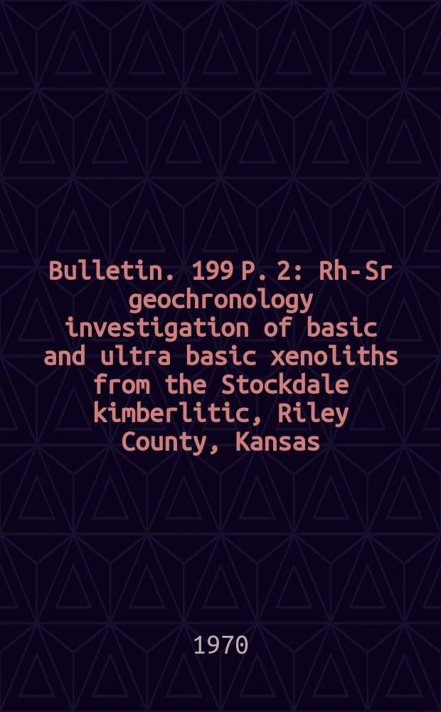 Bulletin. 199 P. 2 : Rh-Sr geochronology investigation of basic and ultra basic xenoliths from the Stockdale kimberlitic , Riley County, Kansas