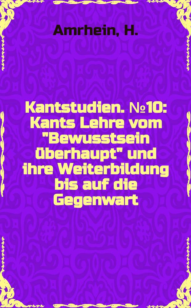 Kantstudien. №10 : Kants Lehre vom "Bewusstsein überhaupt" und ihre Weiterbildung bis auf die Gegenwart