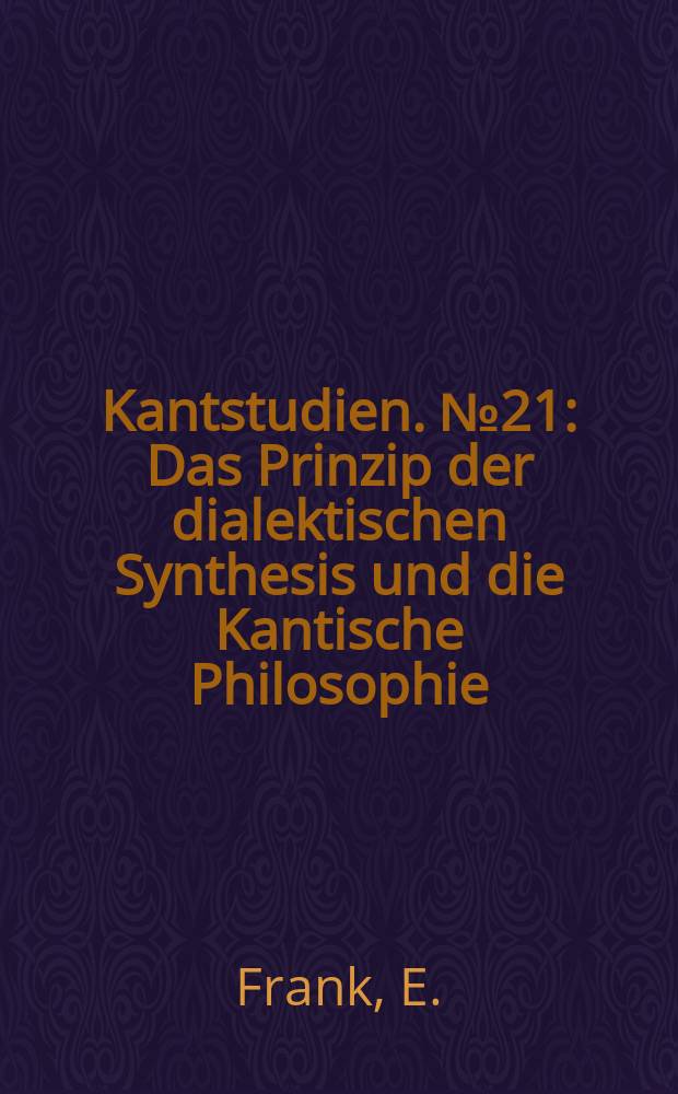 Kantstudien. №21 : Das Prinzip der dialektischen Synthesis und die Kantische Philosophie