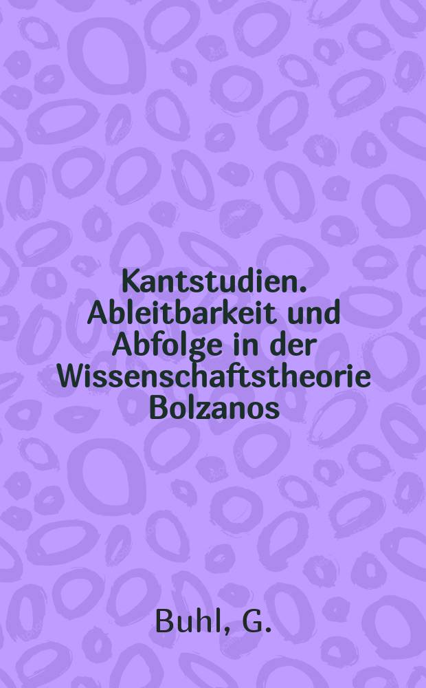 Kantstudien. Ableitbarkeit und Abfolge in der Wissenschaftstheorie Bolzanos