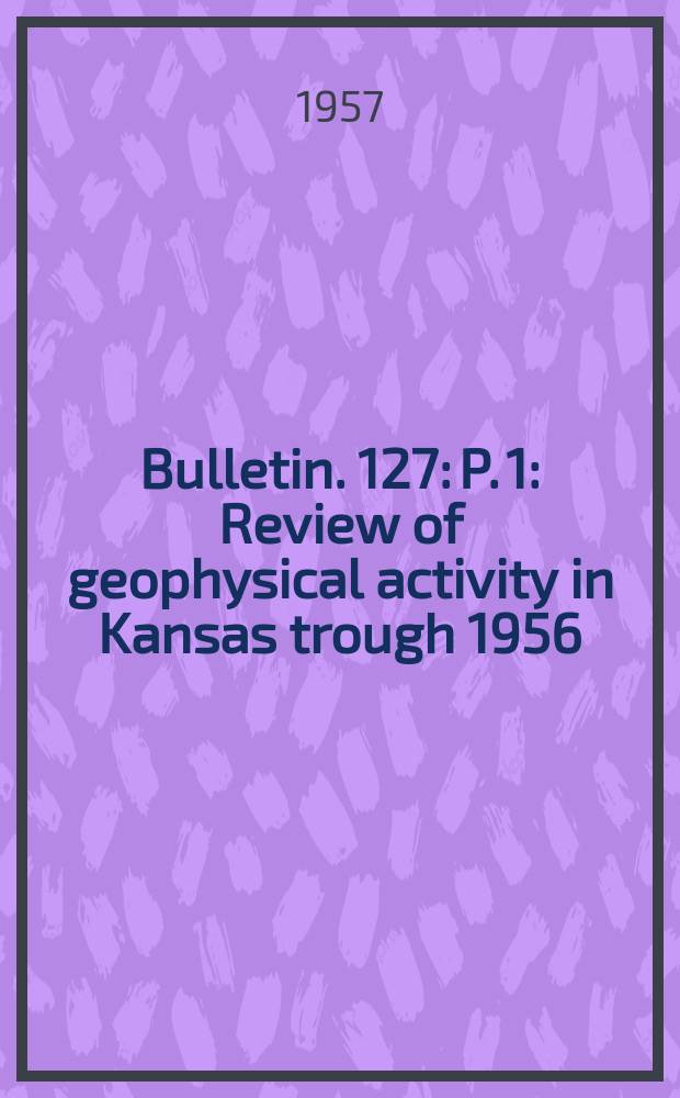 Bulletin. 127: P. 1 : Review of geophysical activity in Kansas trough 1956