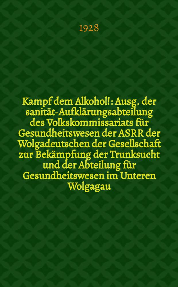 Kampf dem Alkohol! : Ausg. der sanitäts- Aufklärungsabteilung des Volkskommissariats für Gesundheitswesen der ASRR der Wolgadeutschen der Gesellschaft zur Bekämpfung der Trunksucht und der Abteilung für Gesundheitswesen im Unteren Wolgagau. Einmalige Zeitung von Dez. 1928