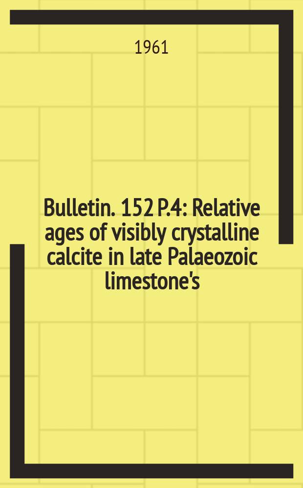 Bulletin. 152 P.4 : Relative ages of visibly crystalline calcite in late Palaeozoic limestone's