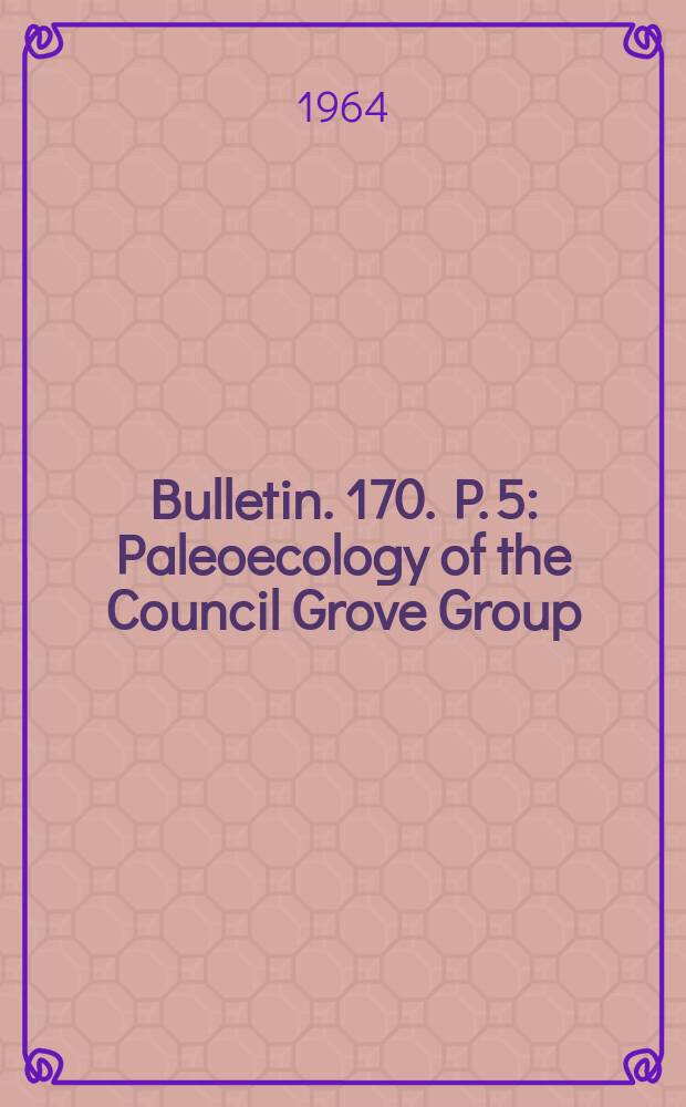 Bulletin. 170. P. 5 : Paleoecology of the Council Grove Group (Lower Permian) in Kansas, based upon microfossil assemblages