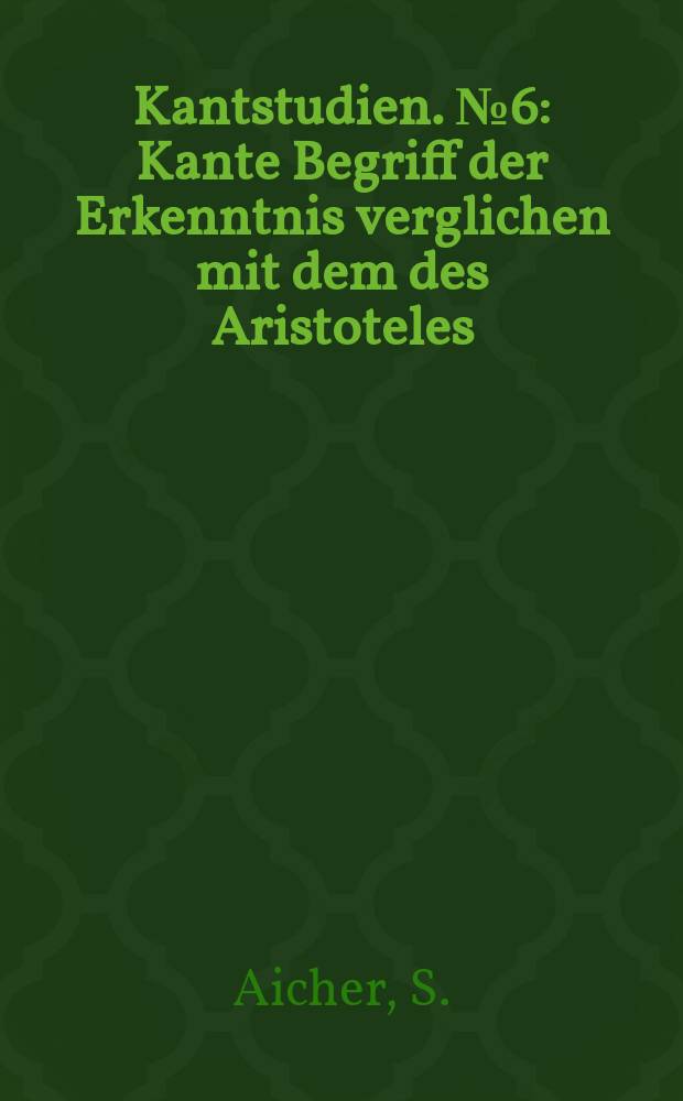 Kantstudien. №6 : Kante Begriff der Erkenntnis verglichen mit dem des Aristoteles