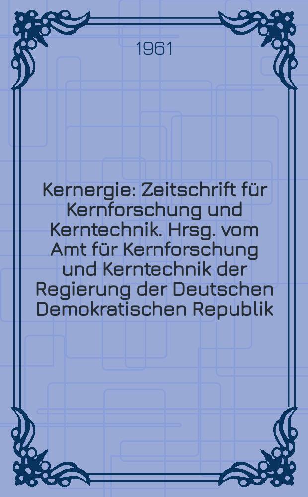 Kernergie : Zeitschrift für Kernforschung und Kerntechnik. Hrsg. vom Amt für Kernforschung und Kerntechnik der Regierung der Deutschen Demokratischen Republik. Jg.4 1961, H.7