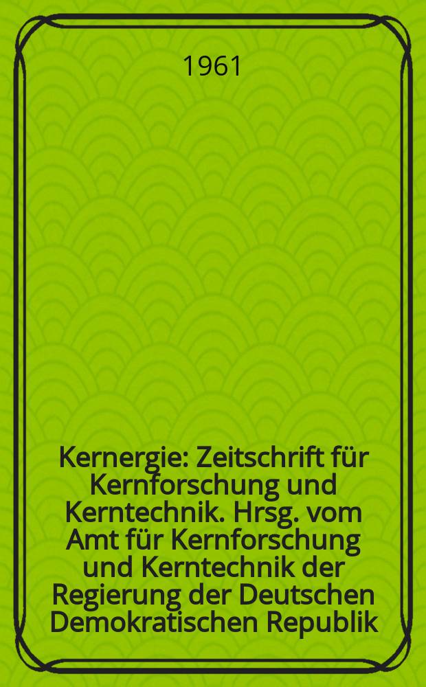 Kernergie : Zeitschrift für Kernforschung und Kerntechnik. Hrsg. vom Amt für Kernforschung und Kerntechnik der Regierung der Deutschen Demokratischen Republik. Jg.4 1961, H.11
