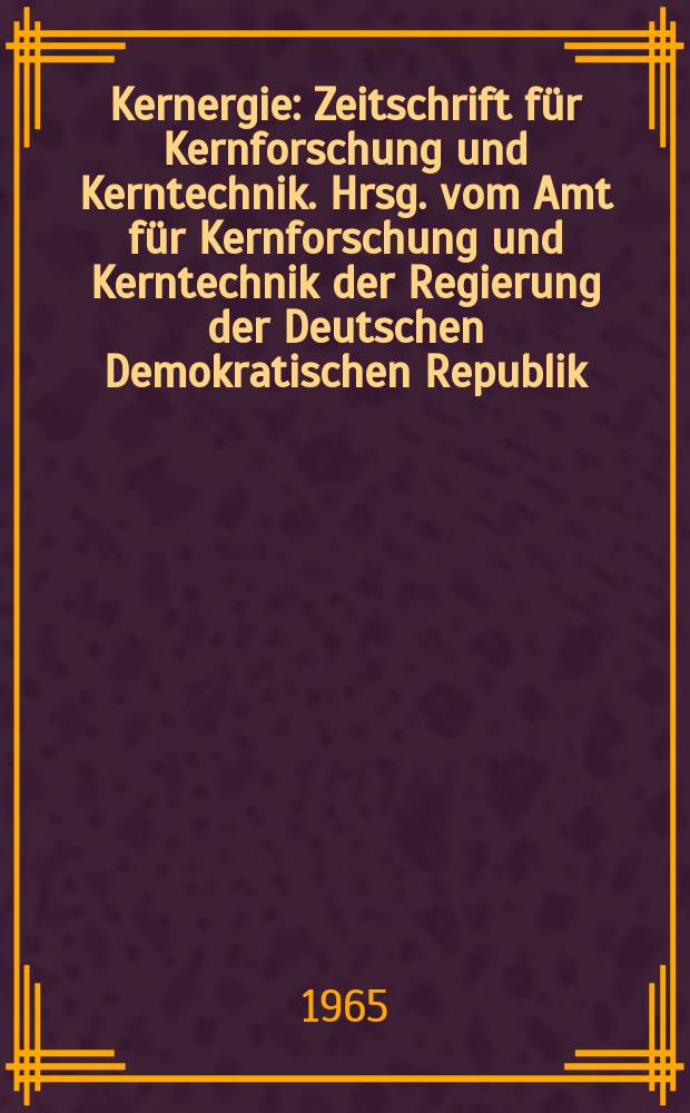 Kernergie : Zeitschrift für Kernforschung und Kerntechnik. Hrsg. vom Amt für Kernforschung und Kerntechnik der Regierung der Deutschen Demokratischen Republik. Jg.8 1965, №4