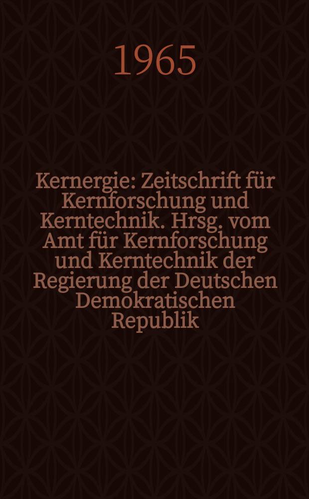 Kernergie : Zeitschrift für Kernforschung und Kerntechnik. Hrsg. vom Amt für Kernforschung und Kerntechnik der Regierung der Deutschen Demokratischen Republik. Jg.8 1965, №6
