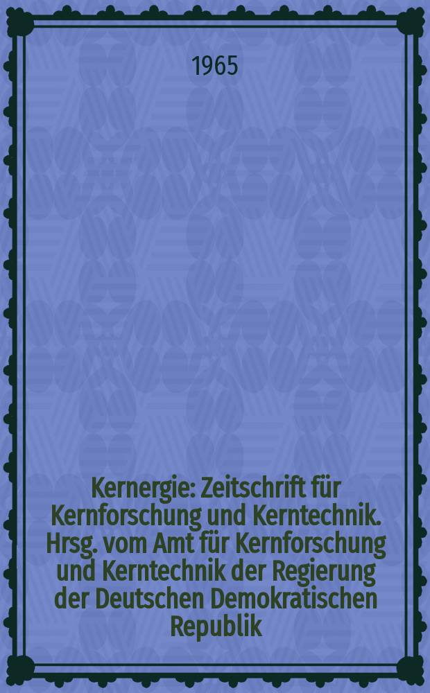 Kernergie : Zeitschrift für Kernforschung und Kerntechnik. Hrsg. vom Amt für Kernforschung und Kerntechnik der Regierung der Deutschen Demokratischen Republik. Jg.8 1965, №7