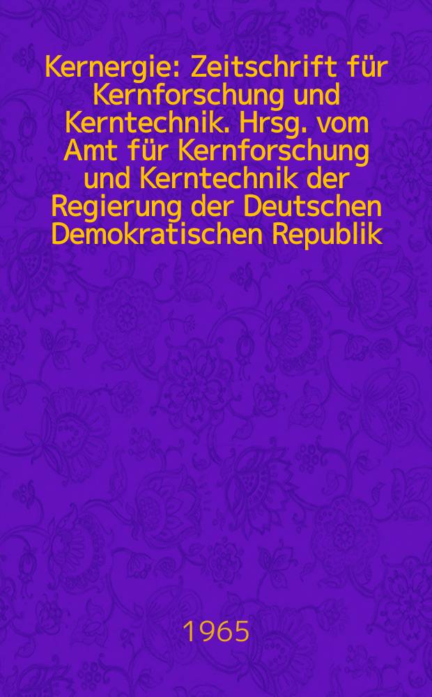 Kernergie : Zeitschrift für Kernforschung und Kerntechnik. Hrsg. vom Amt für Kernforschung und Kerntechnik der Regierung der Deutschen Demokratischen Republik. Jg.8 1965, №8