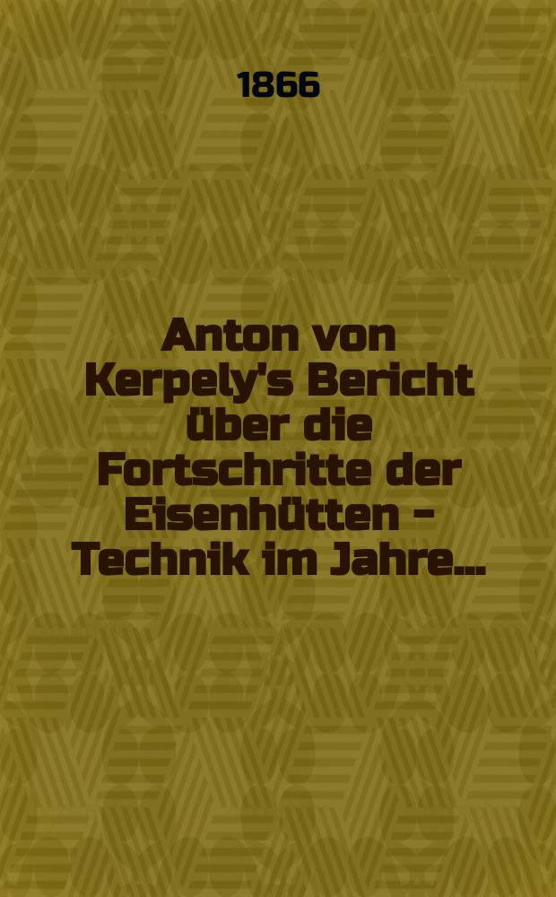 Anton von Kerpely's Bericht über die Fortschritte der Eisenhütten - Technik im Jahre...