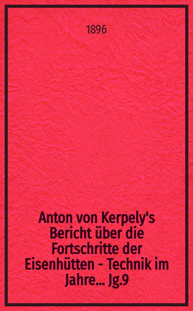 Anton von Kerpely's Bericht &uuml;ber die Fortschritte der Eisenh&uuml;tten - Technik im Jahre... Jg.9(29) 1896, 1892