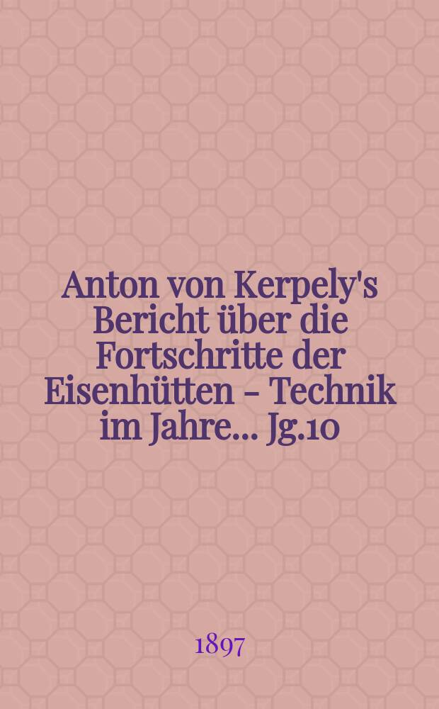 Anton von Kerpely's Bericht über die Fortschritte der Eisenhütten - Technik im Jahre... Jg.10(30) 1897, 1893