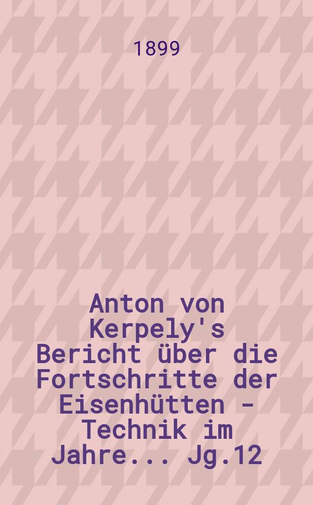 Anton von Kerpely's Bericht über die Fortschritte der Eisenhütten - Technik im Jahre... Jg.12(32) 1899, 1895