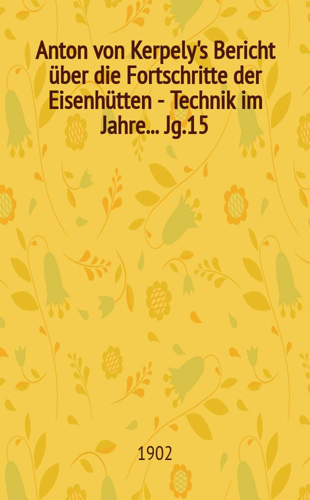Anton von Kerpely's Bericht über die Fortschritte der Eisenhütten - Technik im Jahre... Jg.15(35) 1902, 1898