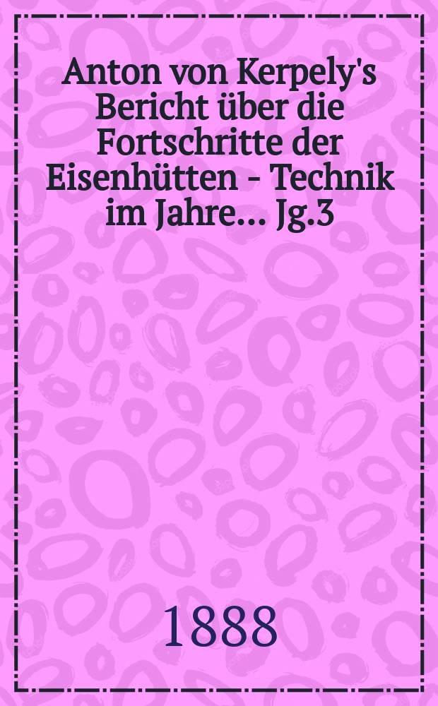 Anton von Kerpely's Bericht über die Fortschritte der Eisenhütten - Technik im Jahre... Jg.3(23) 1888, 1886