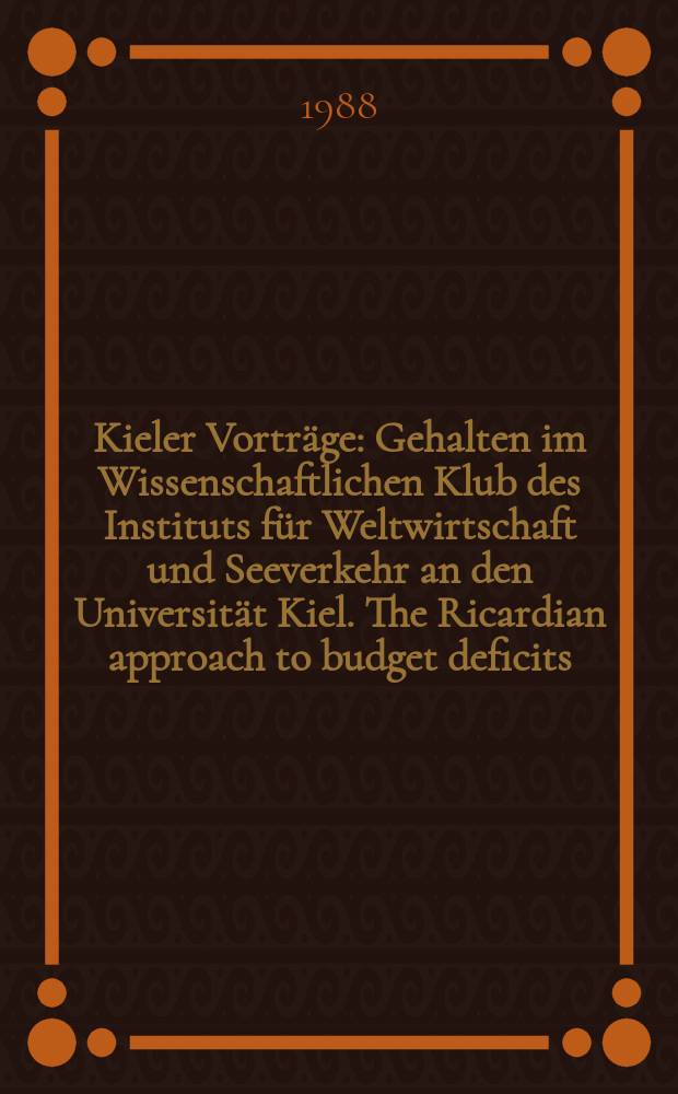 Kieler Vorträge : Gehalten im Wissenschaftlichen Klub des Instituts für Weltwirtschaft und Seeverkehr an den Universität Kiel. The Ricardian approach to budget deficits